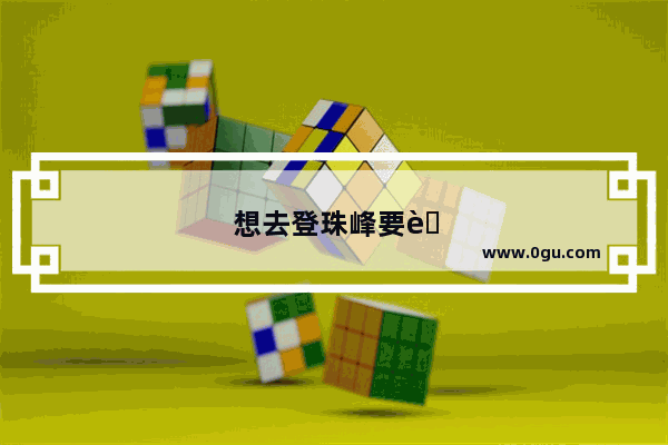 想去登珠峰要花多少钱？怎么克服攀登过程的恐惧心理