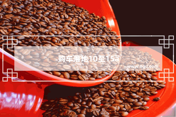 购车落地10至15万 哪辆车性价比最高