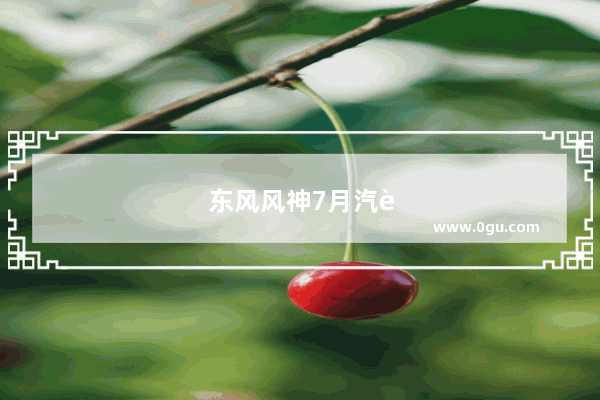 东风风神7月汽车销量排行榜最新