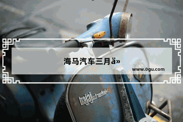 海马汽车三月份销量