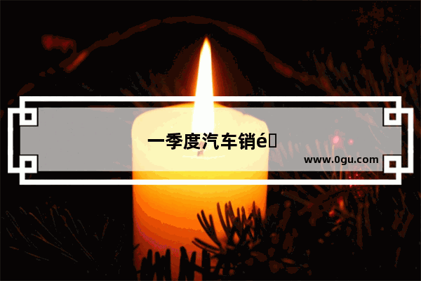 一季度汽车销量同比
