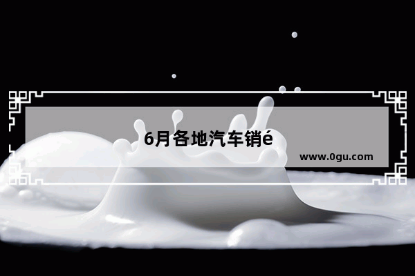 6月各地汽车销量如何