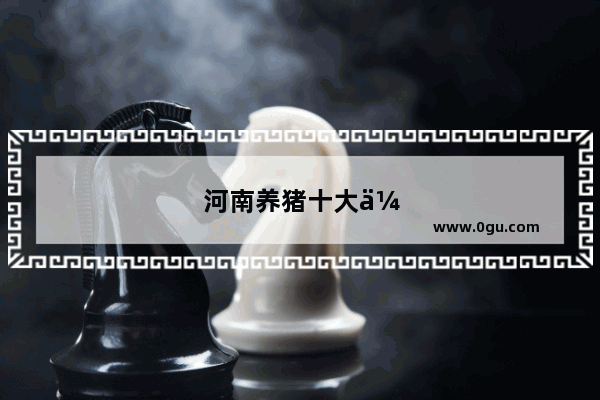 河南养猪十大企业排名